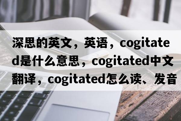 深思的英文，英語(yǔ)，cogitated是什么意思，cogitated中文翻譯，cogitated怎么讀、發(fā)音、用法及例句