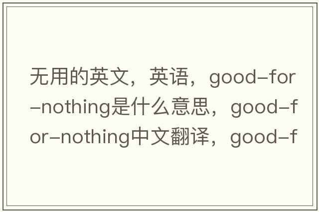 無(wú)用的英文，英語(yǔ)，good-for-nothing是什么意思，good-for-nothing中文翻譯，good-for-nothing怎么讀、發(fā)音、用法及例句