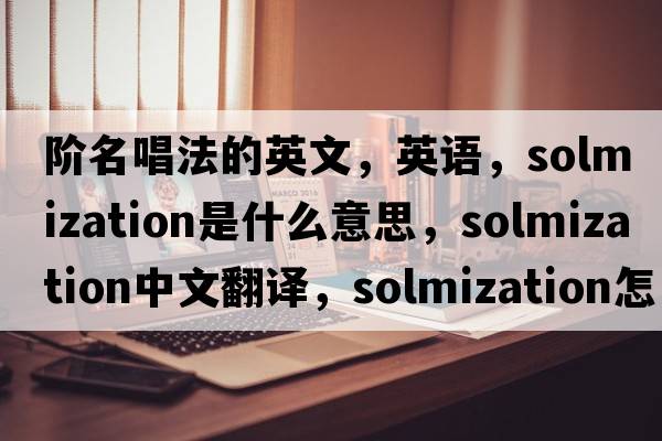階名唱法的英文，英語(yǔ)，solmization是什么意思，solmization中文翻譯，solmization怎么讀、發(fā)音、用法及例句