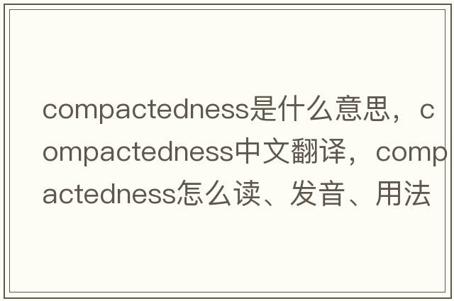 compactedness是什么意思，compactedness中文翻譯，compactedness怎么讀、發(fā)音、用法及例句