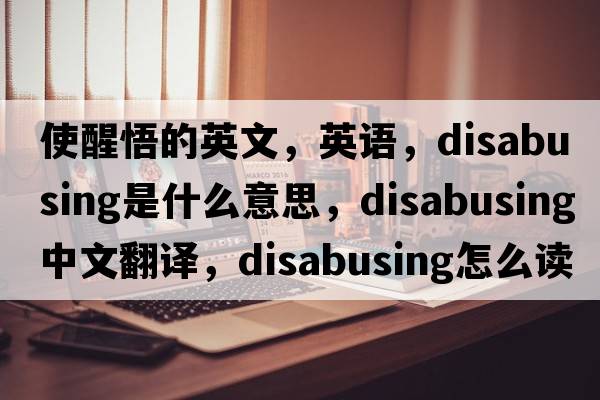 使醒悟的英文，英語(yǔ)，disabusing是什么意思，disabusing中文翻譯，disabusing怎么讀、發(fā)音、用法及例句
