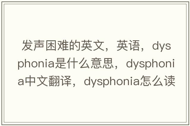  發(fā)聲困難的英文，英語(yǔ)，dysphonia是什么意思，dysphonia中文翻譯，dysphonia怎么讀、發(fā)音、用法及例句
