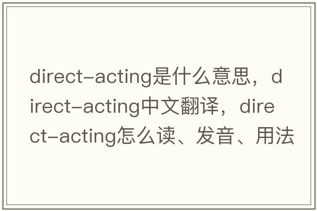 direct-acting是什么意思，direct-acting中文翻譯，direct-acting怎么讀、發(fā)音、用法及例句