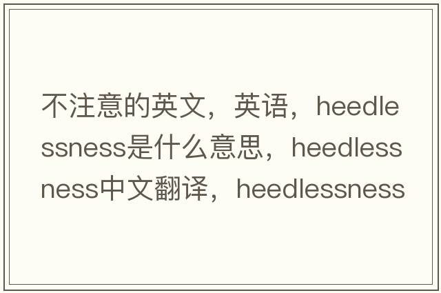 不注意的英文，英語(yǔ)，heedlessness是什么意思，heedlessness中文翻譯，heedlessness怎么讀、發(fā)音、用法及例句