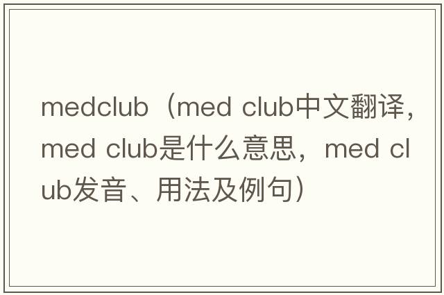 medclub（med club中文翻譯，med club是什么意思，med club發(fā)音、用法及例句）