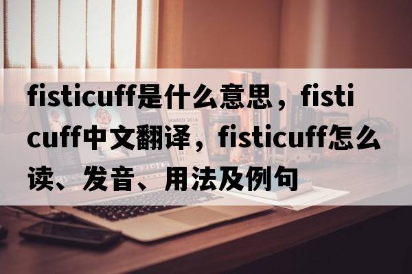 fisticuff是什么意思，fisticuff中文翻譯，fisticuff怎么讀、發(fā)音、用法及例句