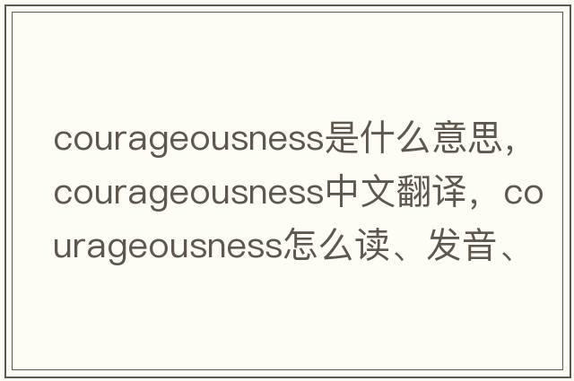 courageousness是什么意思，courageousness中文翻譯，courageousness怎么讀、發(fā)音、用法及例句