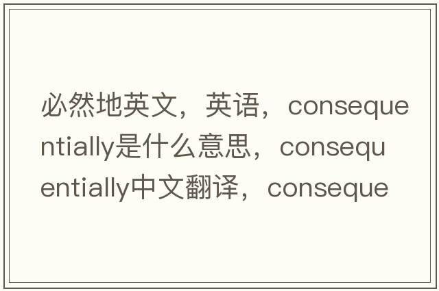 必然地英文，英語(yǔ)，consequentially是什么意思，consequentially中文翻譯，consequentially怎么讀、發(fā)音、用法及例句