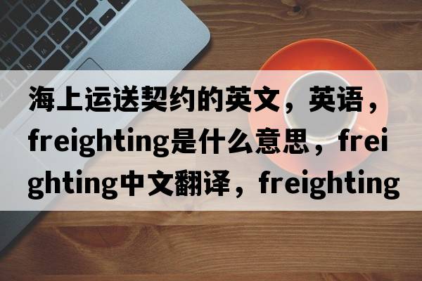 海上運送契約的英文，英語(yǔ)，freighting是什么意思，freighting中文翻譯，freighting怎么讀、發(fā)音、用法及例句