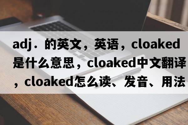 adj．的英文，英語(yǔ)，cloaked是什么意思，cloaked中文翻譯，cloaked怎么讀、發(fā)音、用法及例句