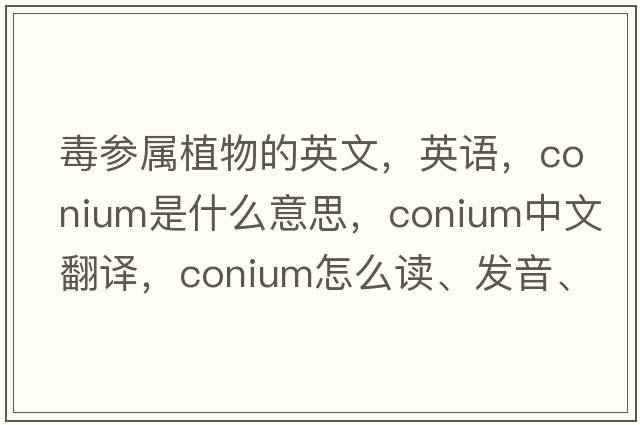 毒參屬植物的英文，英語(yǔ)，conium是什么意思，conium中文翻譯，conium怎么讀、發(fā)音、用法及例句