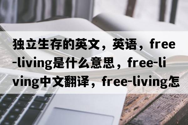 獨立生存的英文，英語(yǔ)，free-living是什么意思，free-living中文翻譯，free-living怎么讀、發(fā)音、用法及例句