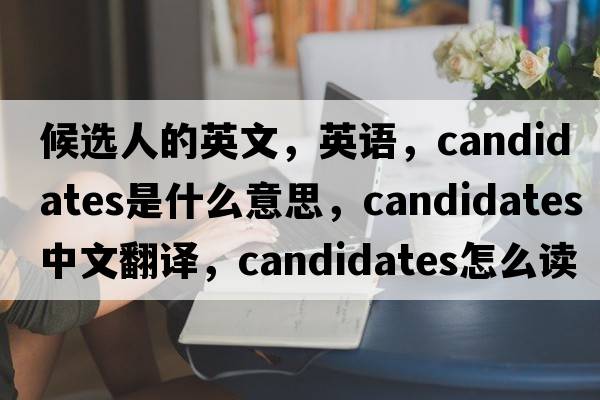 候選人的英文，英語(yǔ)，candidates是什么意思，candidates中文翻譯，candidates怎么讀、發(fā)音、用法及例句