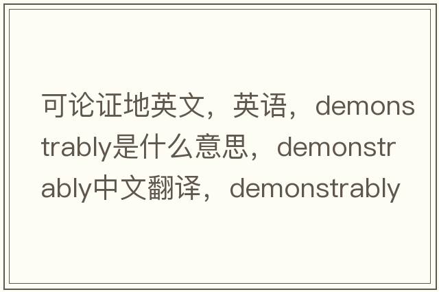 可論證地英文，英語(yǔ)，demonstrably是什么意思，demonstrably中文翻譯，demonstrably怎么讀、發(fā)音、用法及例句