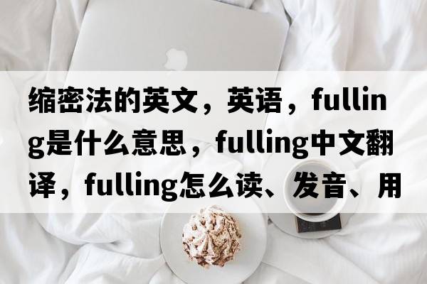縮密法的英文，英語(yǔ)，fulling是什么意思，fulling中文翻譯，fulling怎么讀、發(fā)音、用法及例句