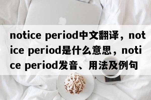 notice period中文翻譯，notice period是什么意思，notice period發(fā)音、用法及例句