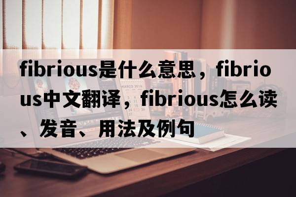 fibrious是什么意思，fibrious中文翻譯，fibrious怎么讀、發(fā)音、用法及例句