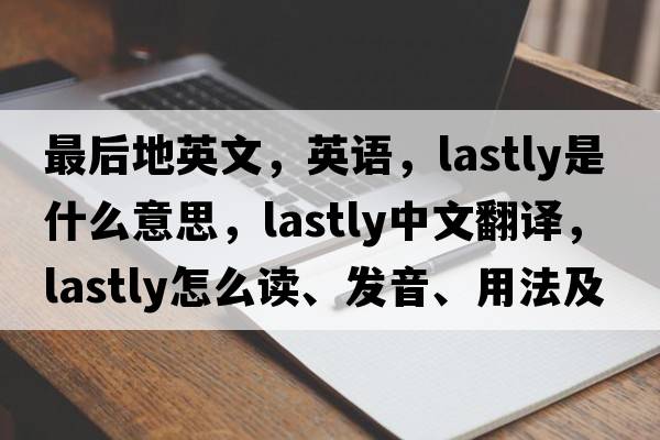 最后地英文，英語(yǔ)，lastly是什么意思，lastly中文翻譯，lastly怎么讀、發(fā)音、用法及例句