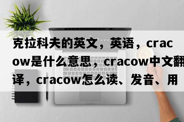 克拉科夫的英文，英語(yǔ)，Cracow是什么意思，Cracow中文翻譯，Cracow怎么讀、發(fā)音、用法及例句
