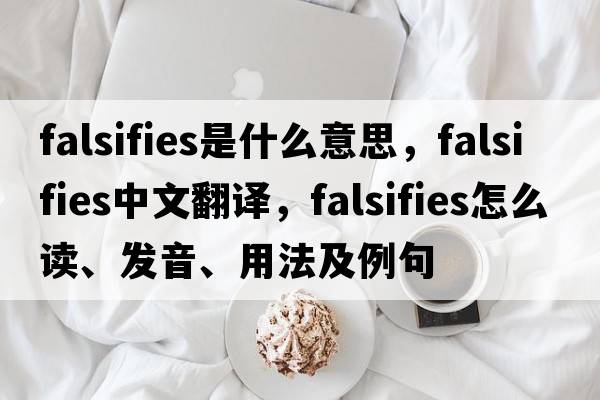 falsifies是什么意思，falsifies中文翻譯，falsifies怎么讀、發(fā)音、用法及例句
