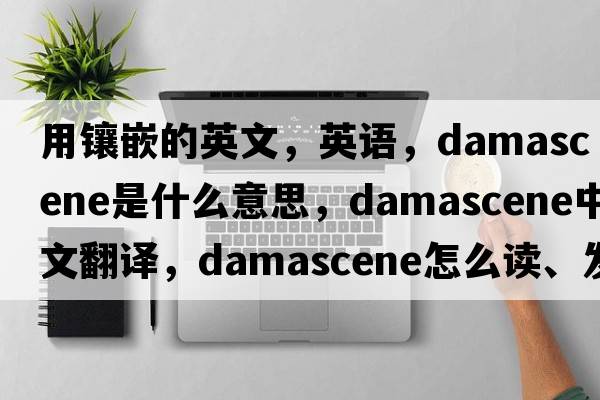 用鑲嵌的英文，英語(yǔ)，damascene是什么意思，damascene中文翻譯，damascene怎么讀、發(fā)音、用法及例句