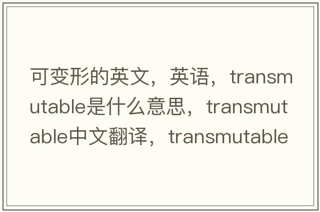 可變形的英文，英語(yǔ)，transmutable是什么意思，transmutable中文翻譯，transmutable怎么讀、發(fā)音、用法及例句