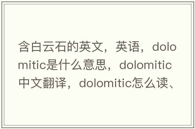 含白云石的英文，英語(yǔ)，dolomitic是什么意思，dolomitic中文翻譯，dolomitic怎么讀、發(fā)音、用法及例句