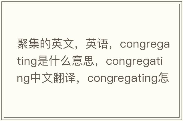 聚集的英文，英語(yǔ)，congregating是什么意思，congregating中文翻譯，congregating怎么讀、發(fā)音、用法及例句
