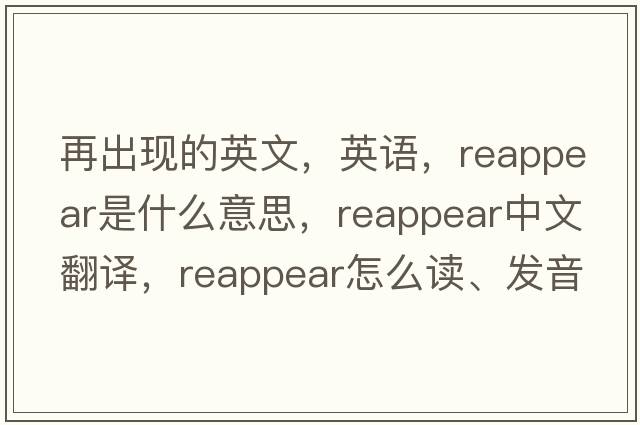 再出現的英文，英語(yǔ)，reappear是什么意思，reappear中文翻譯，reappear怎么讀、發(fā)音、用法及例句