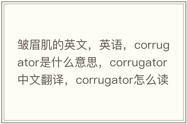 皺眉肌的英文，英語(yǔ)，corrugator是什么意思，corrugator中文翻譯，corrugator怎么讀、發(fā)音、用法及例句