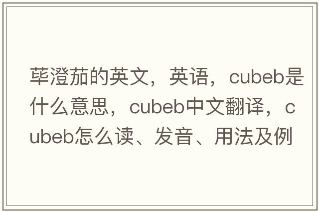蓽澄茄的英文，英語(yǔ)，cubeb是什么意思，cubeb中文翻譯，cubeb怎么讀、發(fā)音、用法及例句