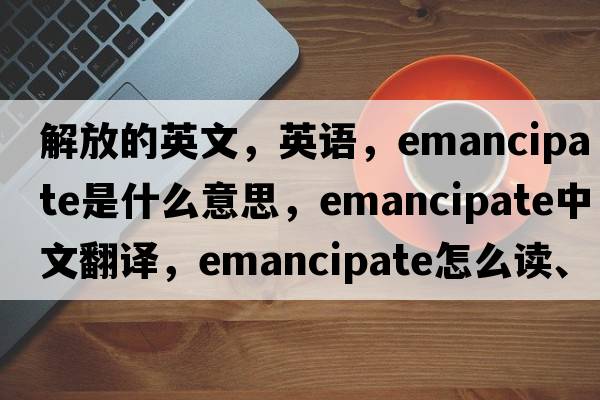 解放的英文，英語(yǔ)，emancipate是什么意思，emancipate中文翻譯，emancipate怎么讀、發(fā)音、用法及例句