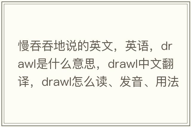 慢吞吞地說(shuō)的英文，英語(yǔ)，drawl是什么意思，drawl中文翻譯，drawl怎么讀、發(fā)音、用法及例句