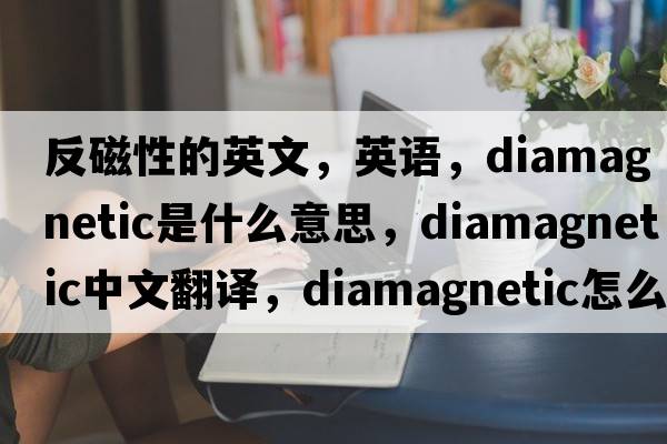 反磁性的英文，英語(yǔ)，diamagnetic是什么意思，diamagnetic中文翻譯，diamagnetic怎么讀、發(fā)音、用法及例句