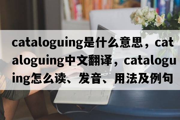 cataloguing是什么意思，cataloguing中文翻譯，cataloguing怎么讀、發(fā)音、用法及例句