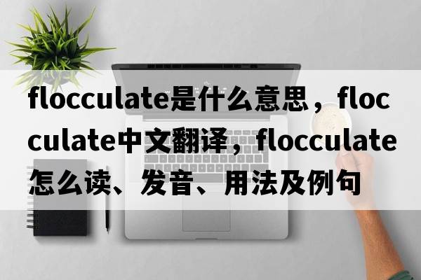 flocculate是什么意思，flocculate中文翻譯，flocculate怎么讀、發(fā)音、用法及例句