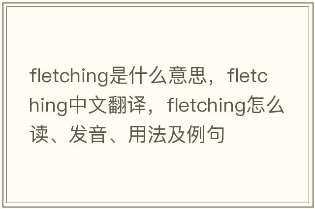 fletching是什么意思，fletching中文翻譯，fletching怎么讀、發(fā)音、用法及例句