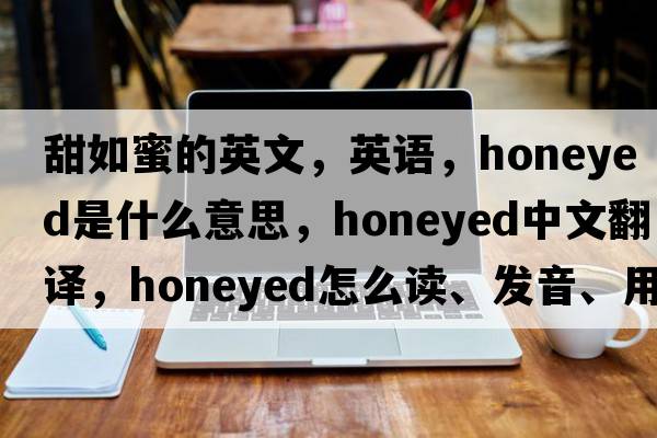 甜如蜜的英文，英語(yǔ)，honeyed是什么意思，honeyed中文翻譯，honeyed怎么讀、發(fā)音、用法及例句