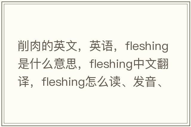 削肉的英文，英語(yǔ)，fleshing是什么意思，fleshing中文翻譯，fleshing怎么讀、發(fā)音、用法及例句