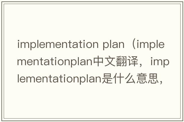 implementation plan（implementationplan中文翻譯，implementationplan是什么意思，implementationplan發(fā)音、用法及例句）