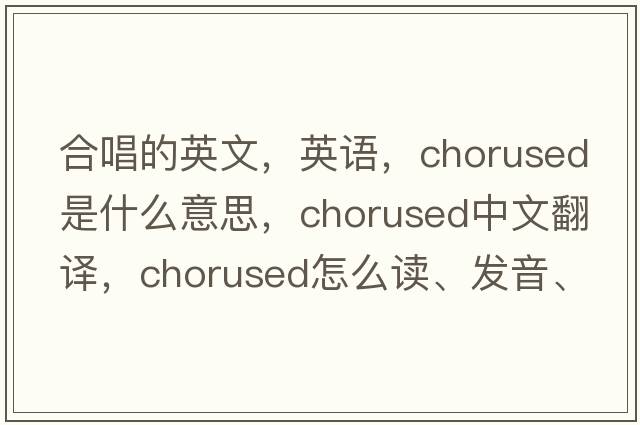 合唱的英文，英語(yǔ)，chorused是什么意思，chorused中文翻譯，chorused怎么讀、發(fā)音、用法及例句