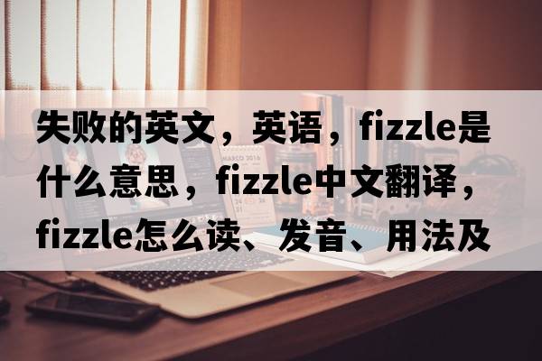 失敗的英文，英語(yǔ)，fizzle是什么意思，fizzle中文翻譯，fizzle怎么讀、發(fā)音、用法及例句