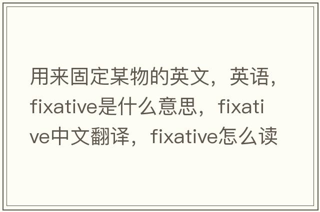 用來(lái)固定某物的英文，英語(yǔ)，fixative是什么意思，fixative中文翻譯，fixative怎么讀、發(fā)音、用法及例句