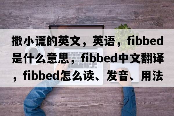 撒小謊的英文，英語(yǔ)，fibbed是什么意思，fibbed中文翻譯，fibbed怎么讀、發(fā)音、用法及例句