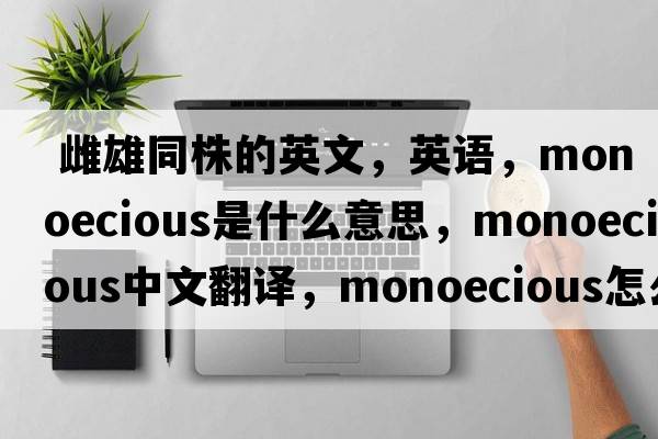  雌雄同株的英文，英語(yǔ)，monoecious是什么意思，monoecious中文翻譯，monoecious怎么讀、發(fā)音、用法及例句
