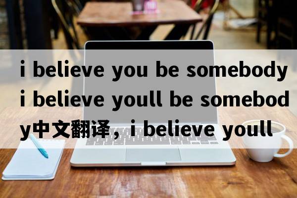 i believe you be somebody（i believe youll be somebody中文翻譯，i believe youll be somebody是什么意思，i believe