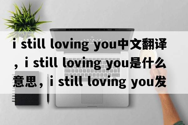 i still loving you中文翻譯，i still loving you是什么意思，i still loving you發(fā)音、用法及例句