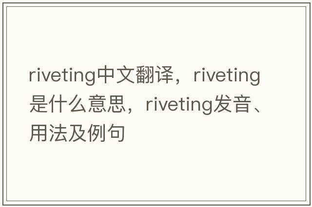 riveting中文翻譯，riveting是什么意思，riveting發(fā)音、用法及例句