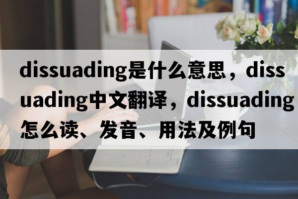 dissuading是什么意思，dissuading中文翻譯，dissuading怎么讀、發(fā)音、用法及例句