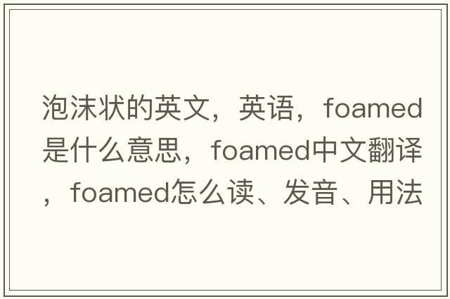 泡沫狀的英文，英語(yǔ)，foamed是什么意思，foamed中文翻譯，foamed怎么讀、發(fā)音、用法及例句
